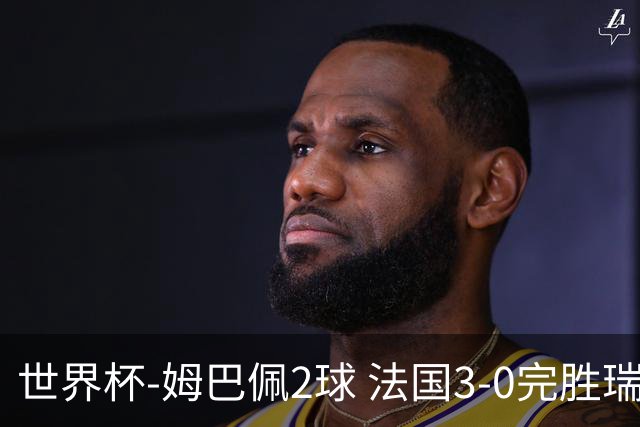 世界杯-姆巴佩2球 法国3-0完胜瑞典将战巴拉圭