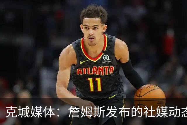 克城媒体：詹姆斯发布的社媒动态证实他已经返回家乡阿克伦