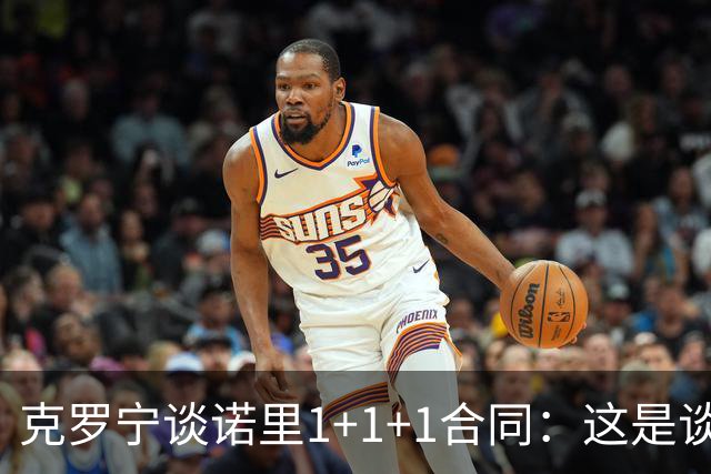 克罗宁谈诺里1+1+1合同：这是谈判原则 保护下行风险促进上行收益