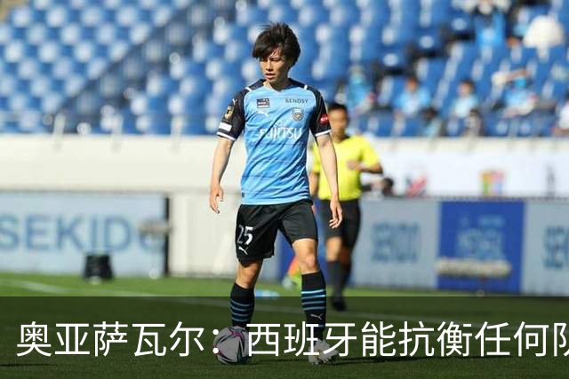 奥亚萨瓦尔：西班牙能抗衡任何队 梅罗这岁数还能踢本身就是成就
