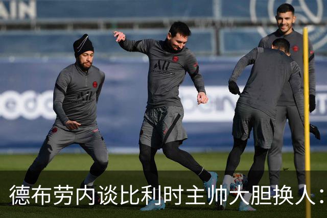 德布劳内谈比利时主帅大胆换人：你不得不服，事实证明他是对的