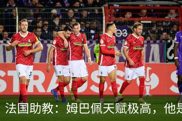 法国助教：姆巴佩天赋极高，他是我们无可替代的领袖球员
