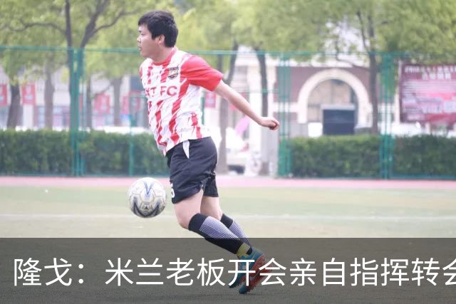 隆戈：米兰老板开会亲自指挥转会 阿莫林当上足球经理深度参与