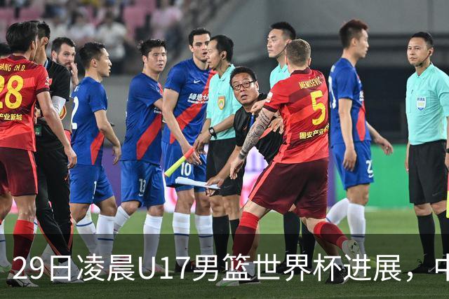 29日凌晨U17男篮世界杯进展，中国男篮跌至第三，亚洲代表遭遇三连败