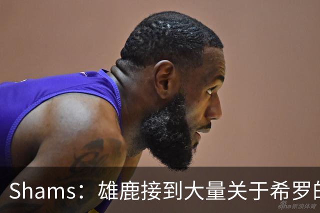 Shams：雄鹿接到大量关于希罗的询价 若报价合适他们肯定会听
