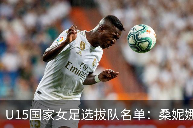 U15国家女足选拔队名单：桑妮娜挂帅古雅沙进教练组 共30人入选